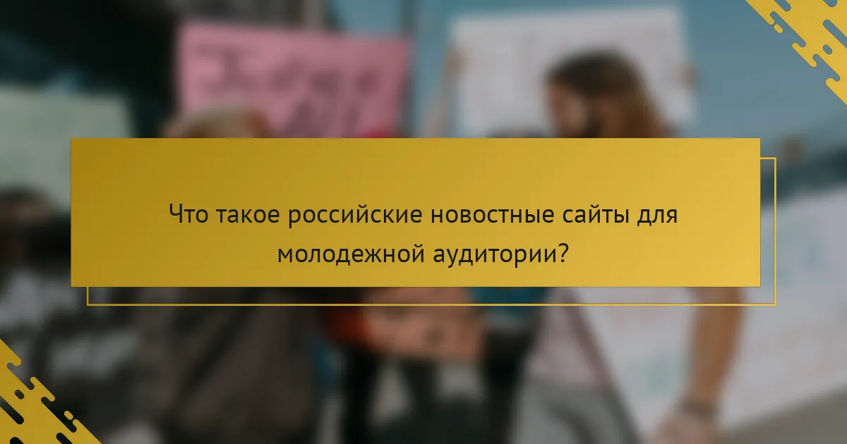 Что такое российские новостные сайты для молодежной аудитории?
