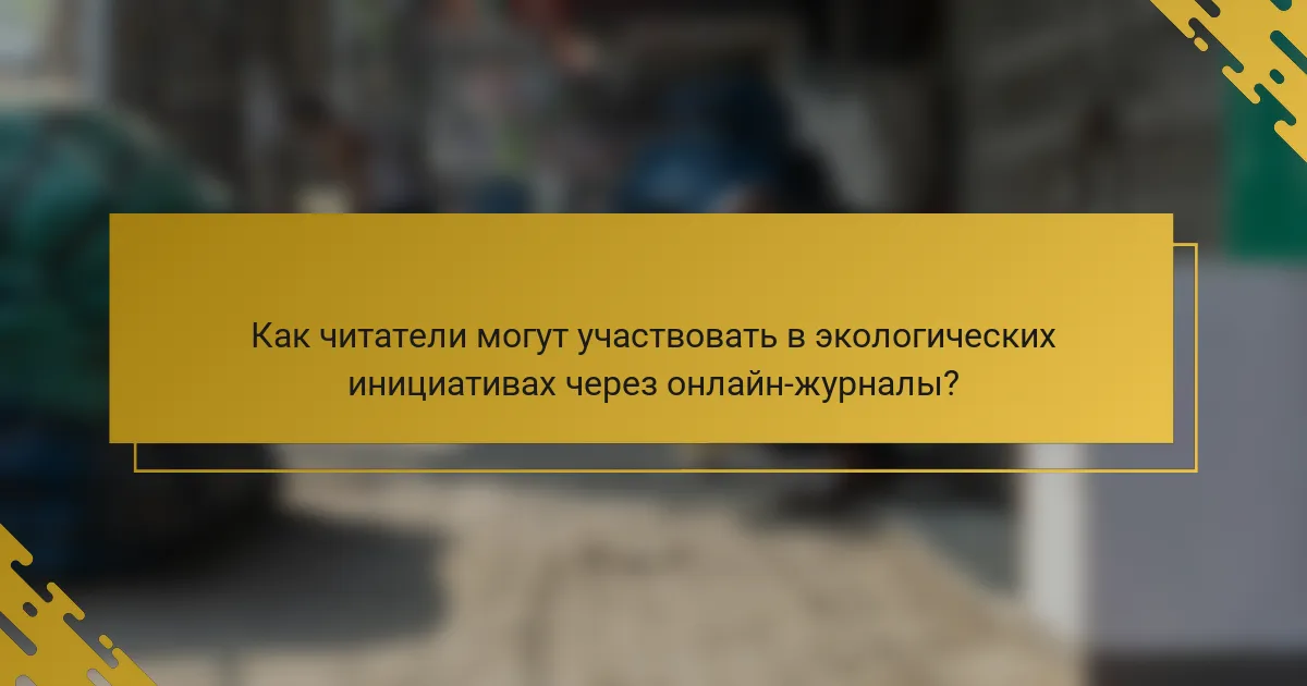 Как читатели могут участвовать в экологических инициативах через онлайн-журналы?