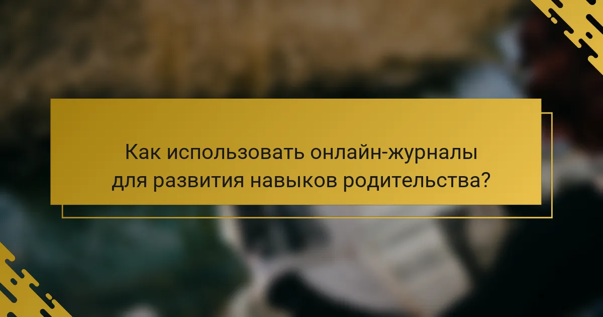 Как использовать онлайн-журналы для развития навыков родительства?