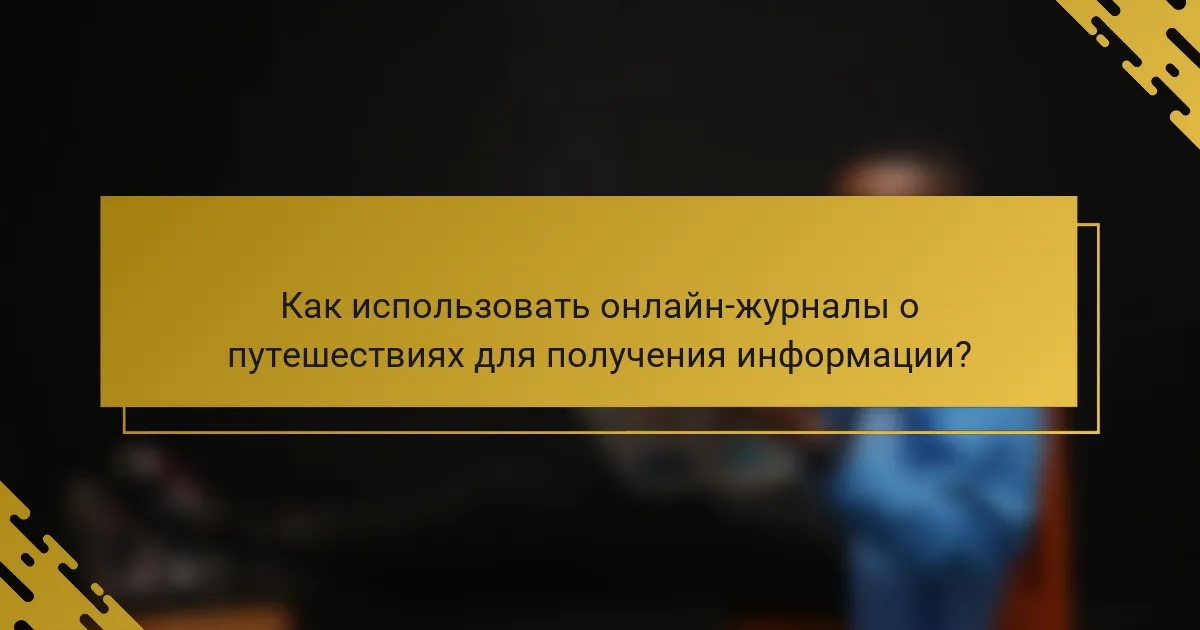 Как использовать онлайн-журналы о путешествиях для получения информации?