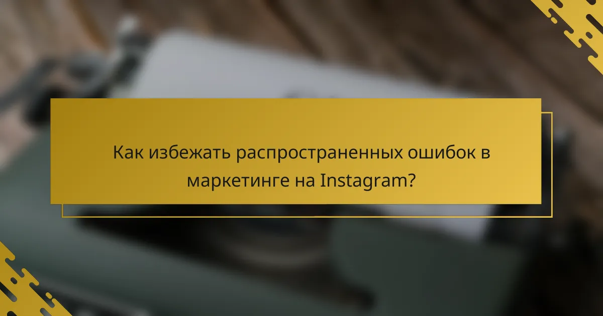 Как избежать распространенных ошибок в маркетинге на Instagram?