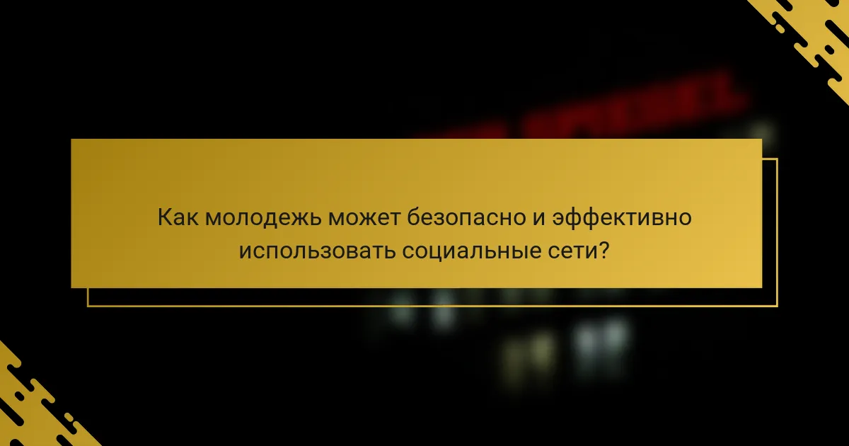 Как молодежь может безопасно и эффективно использовать социальные сети?