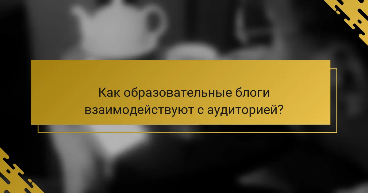 Как образовательные блоги взаимодействуют с аудиторией?