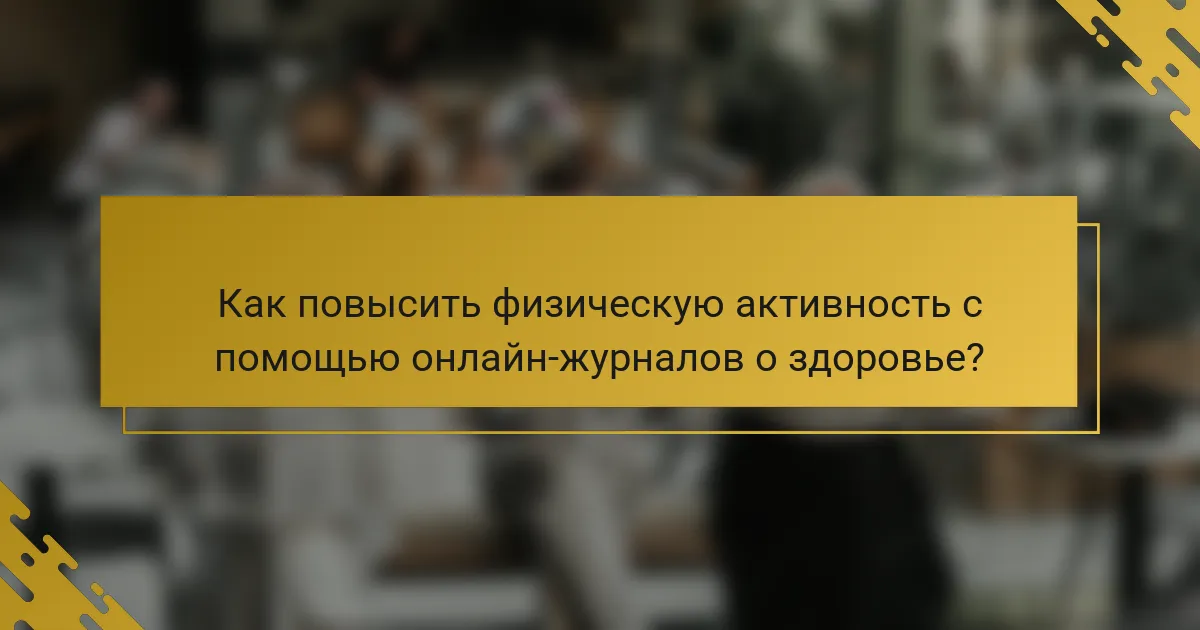 Как повысить физическую активность с помощью онлайн-журналов о здоровье?