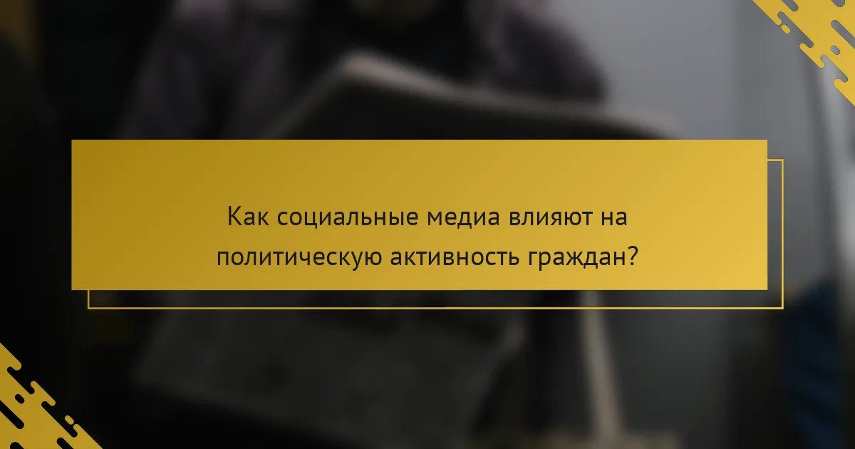 Как социальные медиа влияют на политическую активность граждан?