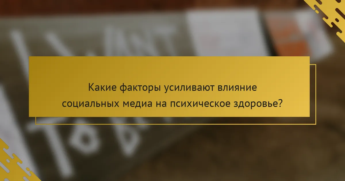Какие факторы усиливают влияние социальных медиа на психическое здоровье?