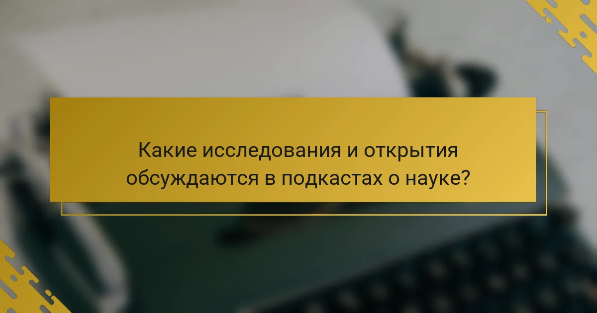 Какие исследования и открытия обсуждаются в подкастах о науке?