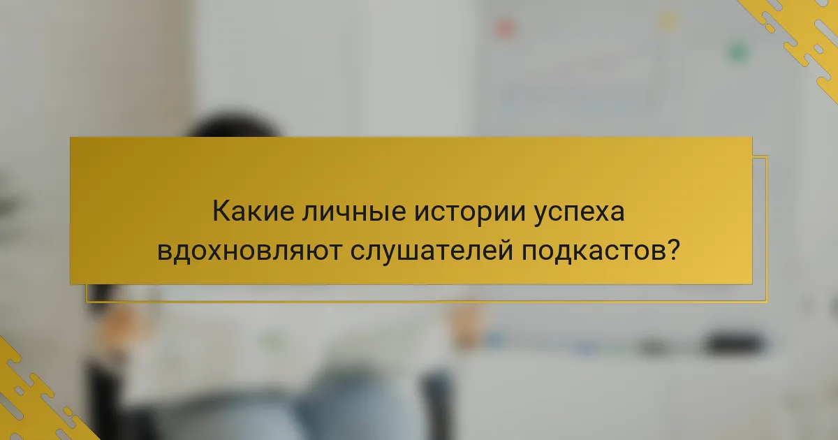 Какие личные истории успеха вдохновляют слушателей подкастов?