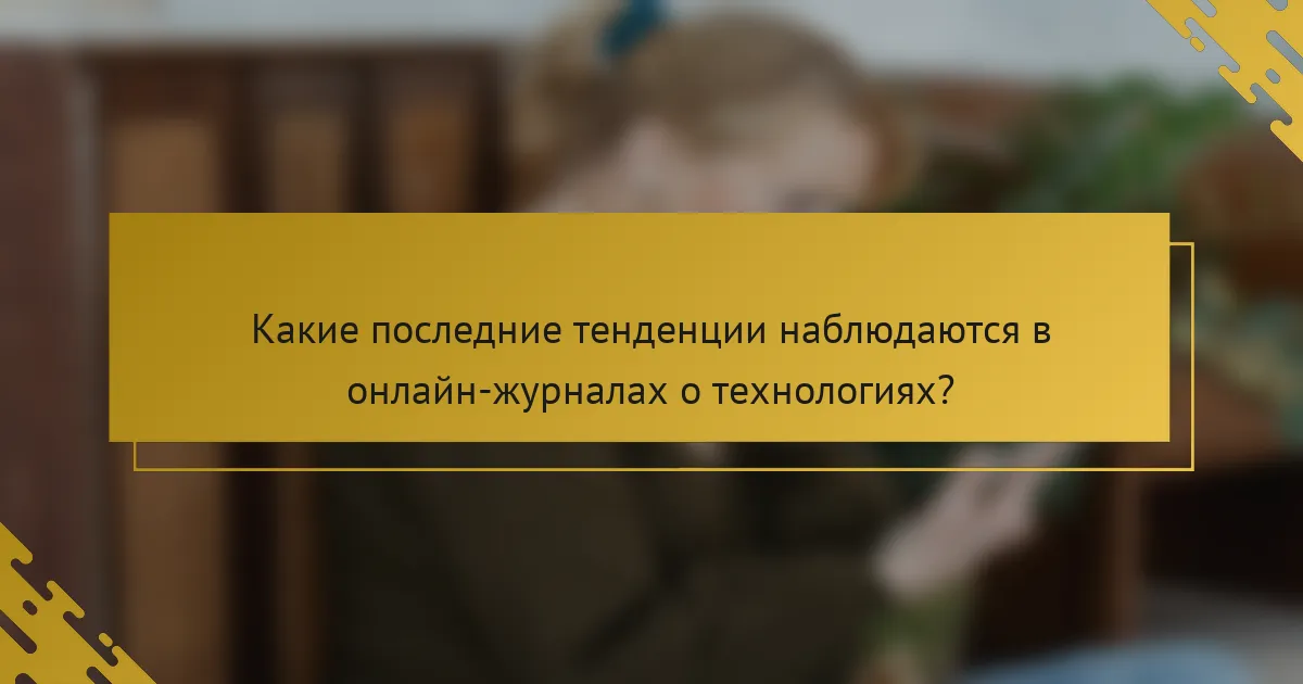 Какие последние тенденции наблюдаются в онлайн-журналах о технологиях?