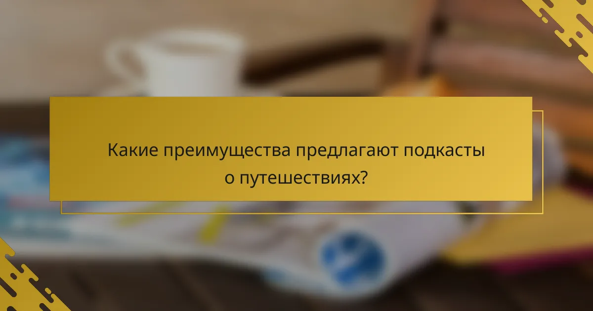 Какие преимущества предлагают подкасты о путешествиях?