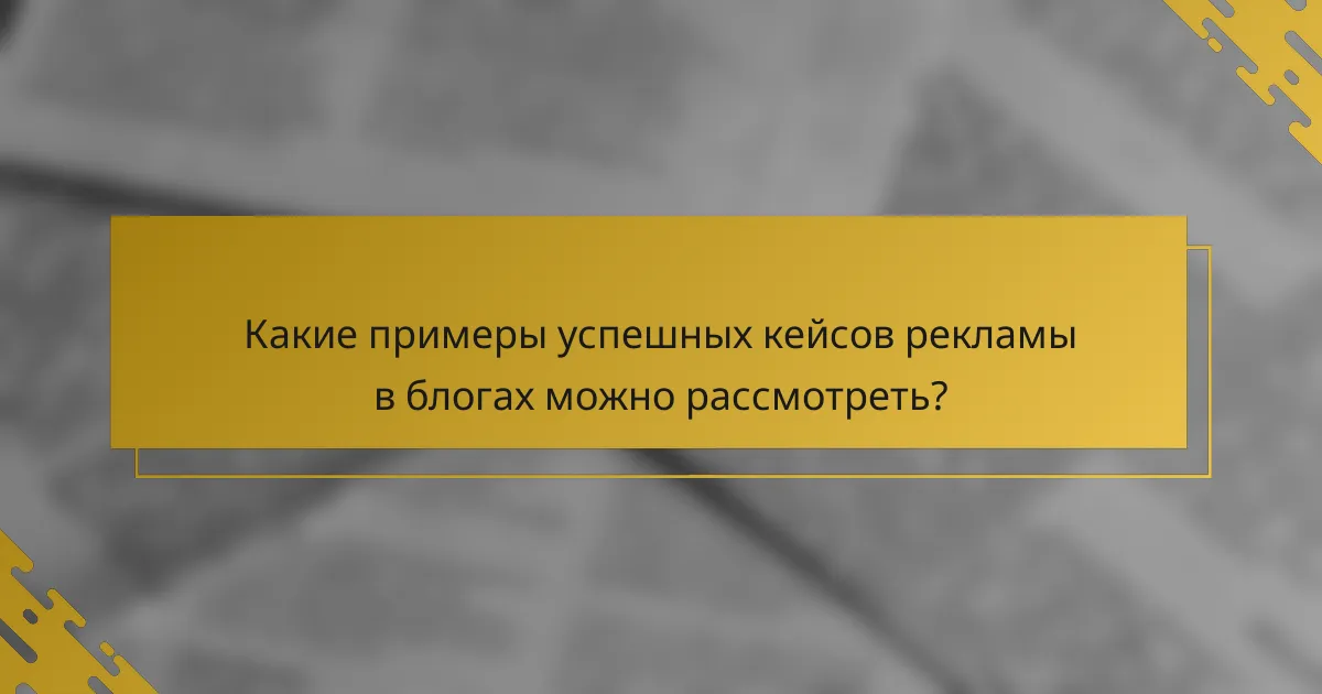 Какие примеры успешных кейсов рекламы в блогах можно рассмотреть?