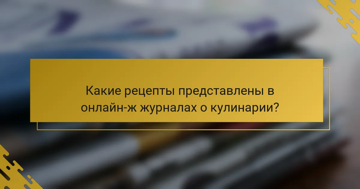 Какие рецепты представлены в онлайн-ж журналах о кулинарии?
