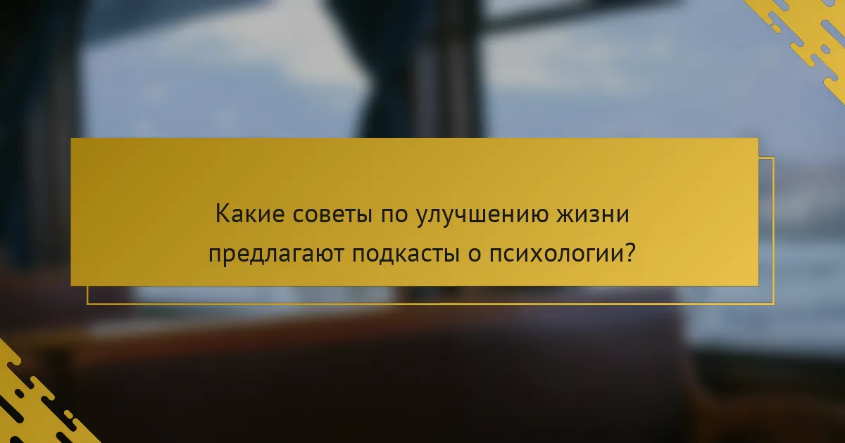Какие советы по улучшению жизни предлагают подкасты о психологии?