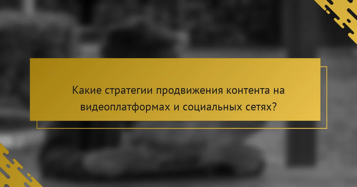 Какие стратегии продвижения контента на видеоплатформах и социальных сетях?