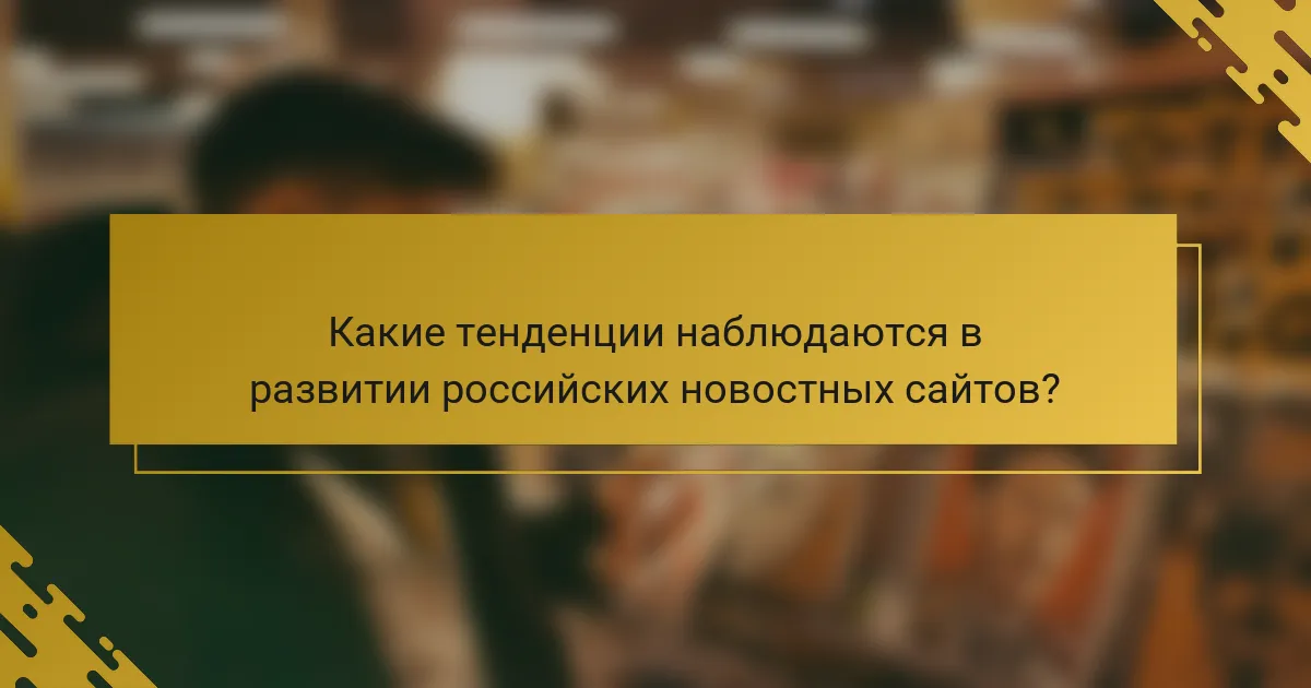 Какие тенденции наблюдаются в развитии российских новостных сайтов?