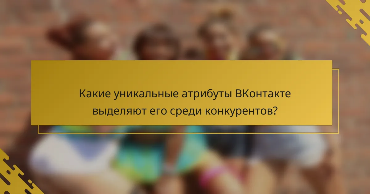 Какие уникальные атрибуты ВКонтакте выделяют его среди конкурентов?