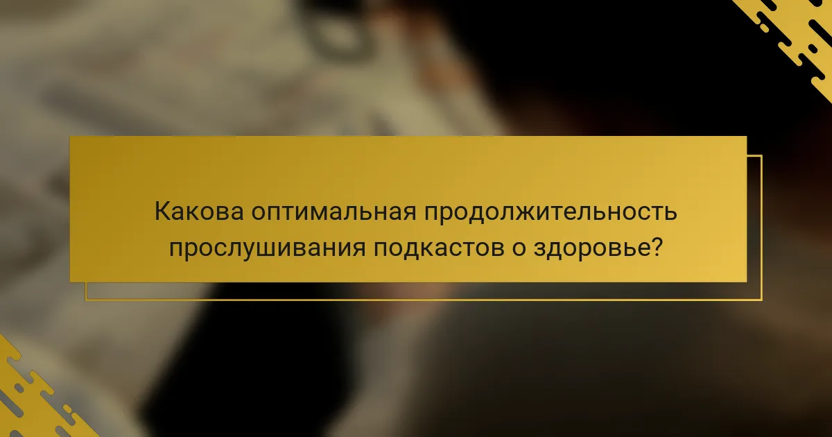Какова оптимальная продолжительность прослушивания подкастов о здоровье?