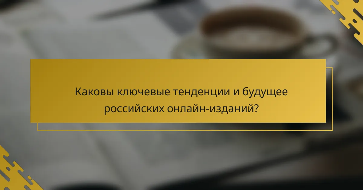 Каковы ключевые тенденции и будущее российских онлайн-изданий?